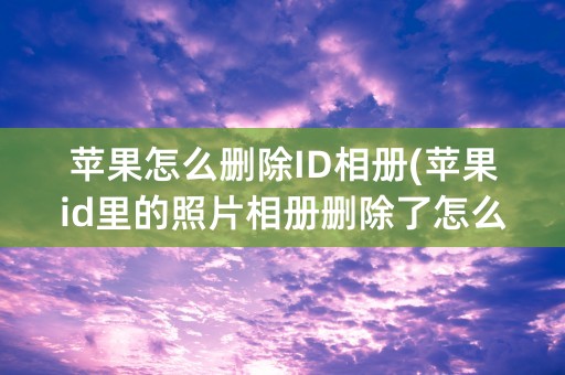 苹果怎么删除ID相册(苹果id里的照片相册删除了怎么弄回来)