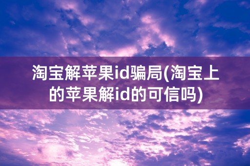 淘宝解苹果id骗局(淘宝上的苹果解id的可信吗)