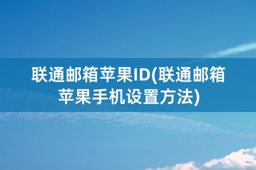 联通邮箱苹果ID(联通邮箱苹果手机设置方法)