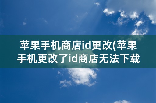 苹果手机商店id更改(苹果手机更改了id商店无法下载应用)