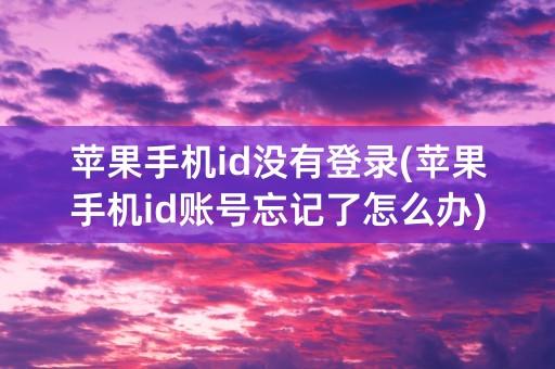 苹果手机id没有登录(苹果手机id账号忘记了怎么办)