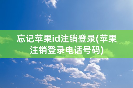 忘记苹果id注销登录(苹果注销登录电话号码)