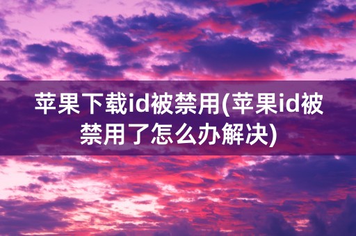 苹果下载id被禁用(苹果id被禁用了怎么办解决)