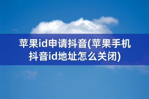 苹果id申请抖音(苹果手机抖音id地址怎么关闭)