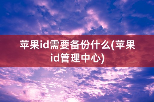 苹果id需要备份什么(苹果id管理中心)