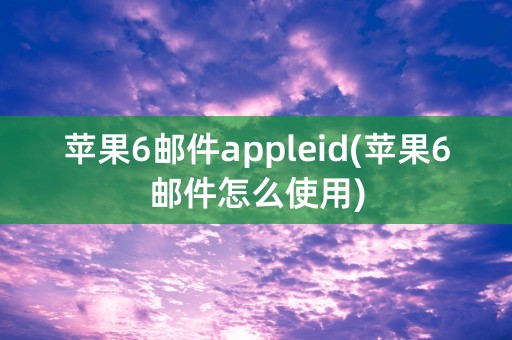 苹果6邮件appleid(苹果6邮件怎么使用)