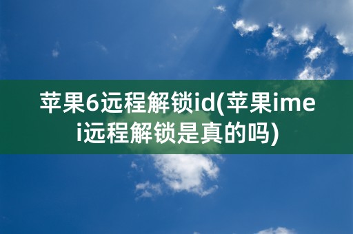 苹果6远程解锁id(苹果imei远程解锁是真的吗)