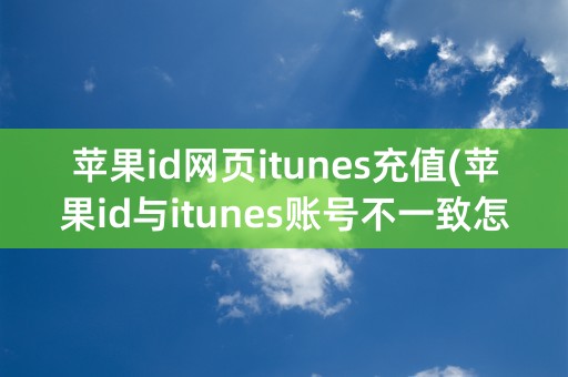 苹果id网页itunes充值(苹果id与itunes账号不一致怎么办)