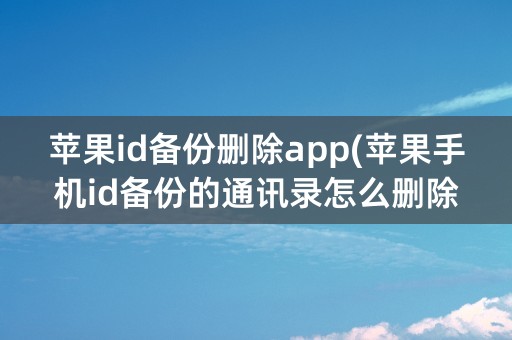 苹果id备份删除app(苹果手机id备份的通讯录怎么删除)