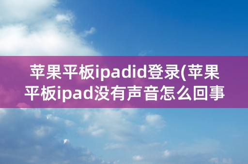 苹果平板ipadid登录(苹果平板ipad没有声音怎么回事)