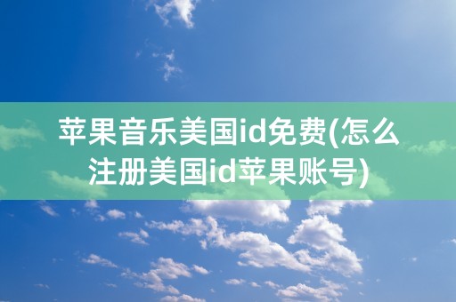 苹果音乐美国id免费(怎么注册美国id苹果账号)