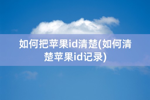 如何把苹果id清楚(如何清楚苹果id记录)