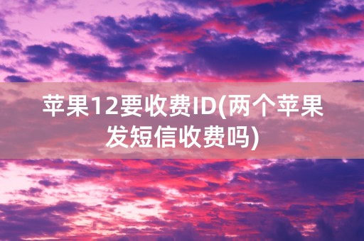 苹果12要收费ID(两个苹果发短信收费吗)