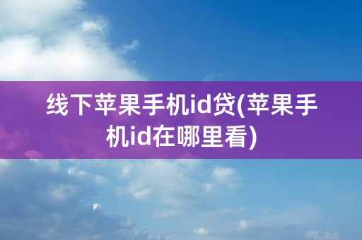 线下苹果手机id贷(苹果手机id在哪里看)