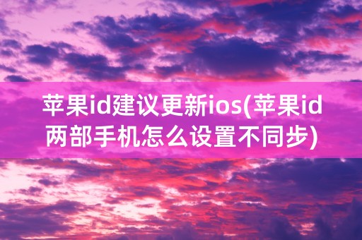 苹果id建议更新ios(苹果id两部手机怎么设置不同步)