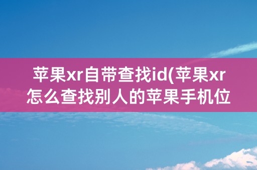 苹果xr自带查找id(苹果xr怎么查找别人的苹果手机位置)