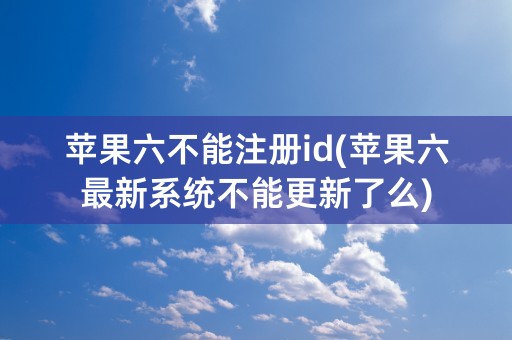 苹果六不能注册id(苹果六最新系统不能更新了么)