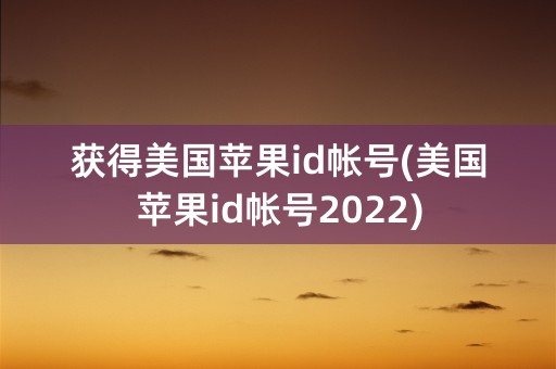 获得美国苹果id帐号(美国苹果id帐号2022)