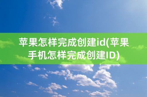 苹果怎样完成创建id(苹果手机怎样完成创建ID)