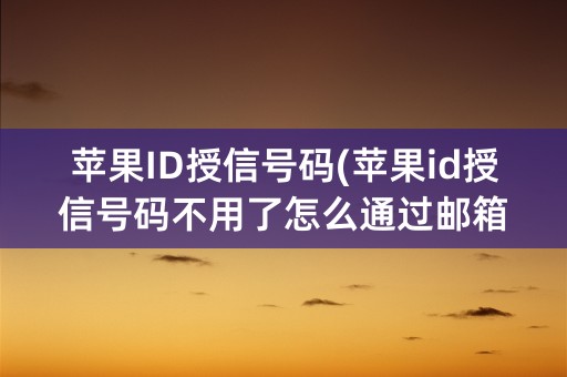 苹果ID授信号码(苹果id授信号码不用了怎么通过邮箱更改密码)