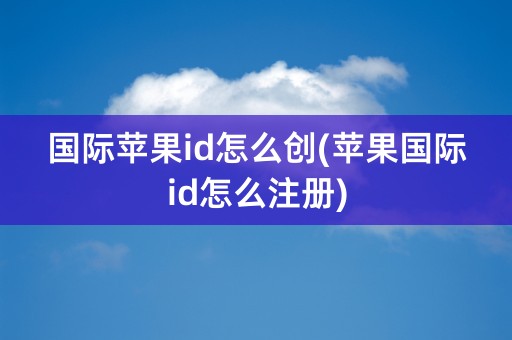 国际苹果id怎么创(苹果国际id怎么注册)