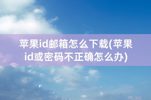 苹果id邮箱怎么下载(苹果id或密码不正确怎么办)