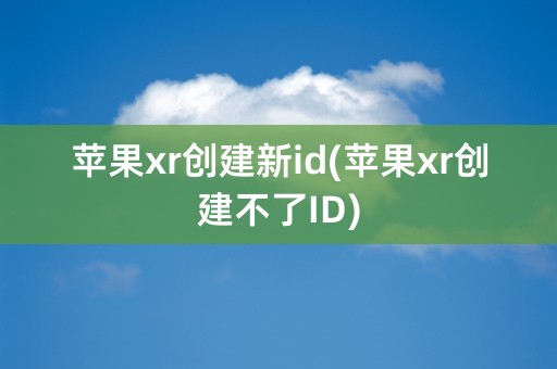 苹果xr创建新id(苹果xr创建不了ID)