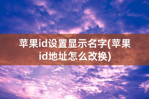 苹果id设置显示名字(苹果id地址怎么改换)