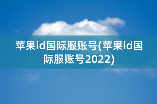 苹果id国际服账号(苹果id国际服账号2022)