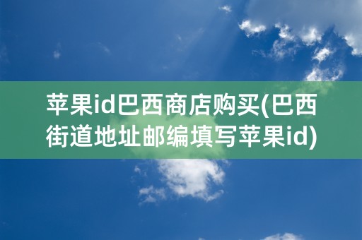 苹果id巴西商店购买(巴西街道地址邮编填写苹果id)