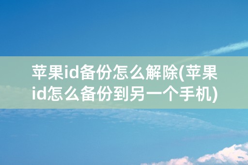 苹果id备份怎么解除(苹果id怎么备份到另一个手机)