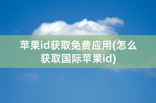 苹果id获取免费应用(怎么获取国际苹果id)