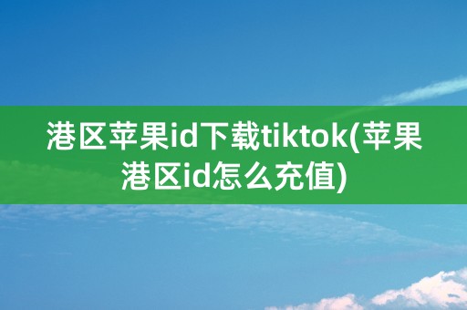 港区苹果id下载tiktok(苹果港区id怎么充值)