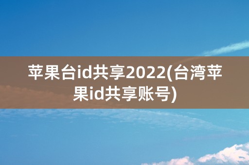 苹果台id共享2022(台湾苹果id共享账号)