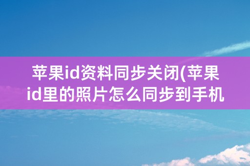 苹果id资料同步关闭(苹果id里的照片怎么同步到手机)