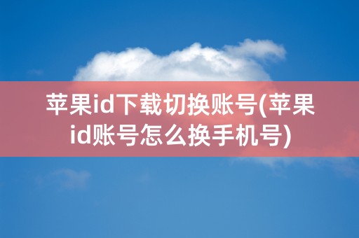 苹果id下载切换账号(苹果id账号怎么换手机号)