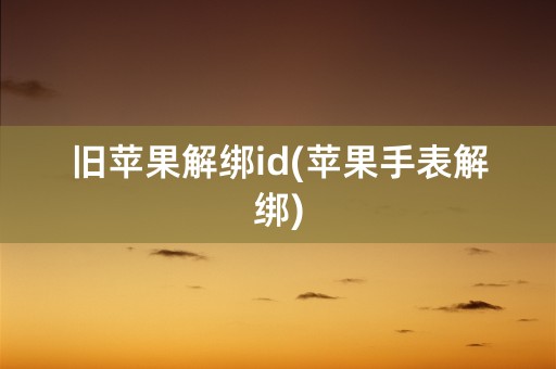 旧苹果解绑id(苹果手表解绑)