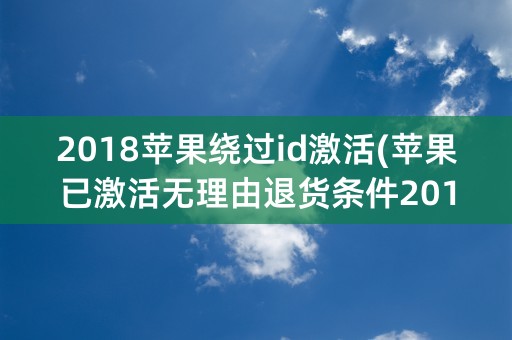 2018苹果绕过id激活(苹果已激活无理由退货条件2018)