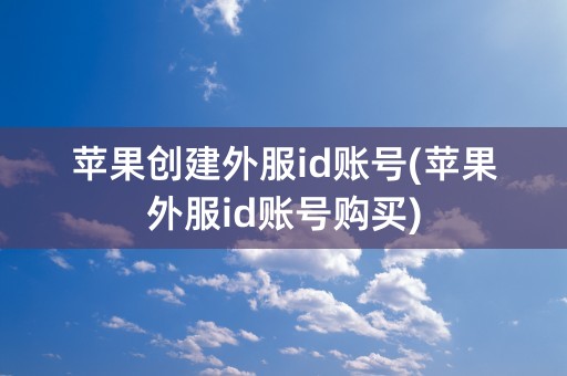 苹果创建外服id账号(苹果外服id账号购买)