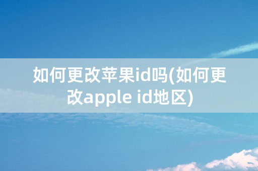 如何更改苹果id吗(如何更改apple id地区)