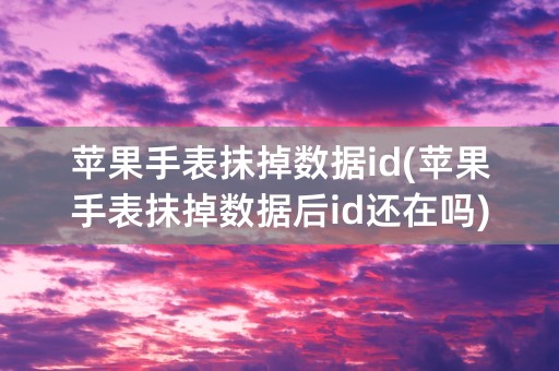 苹果手表抹掉数据id(苹果手表抹掉数据后id还在吗)