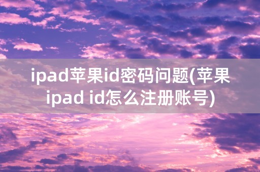 ipad苹果id密码问题(苹果ipad id怎么注册账号)