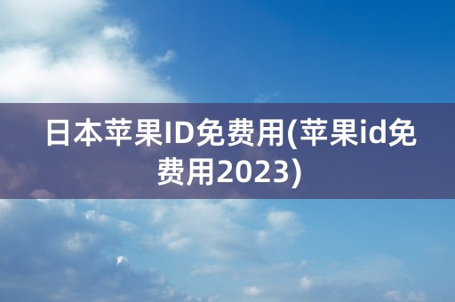 日本苹果ID免费用(苹果id免费用2023)