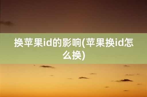 换苹果id的影响(苹果换id怎么换)