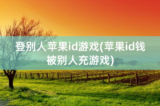 登别人苹果id游戏(苹果id钱被别人充游戏)