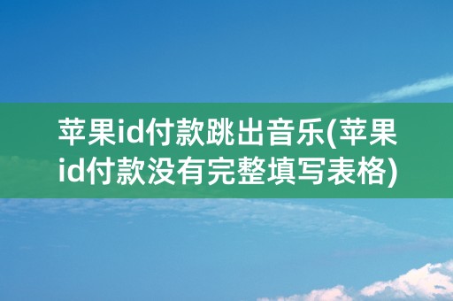 苹果id付款跳出音乐(苹果id付款没有完整填写表格)