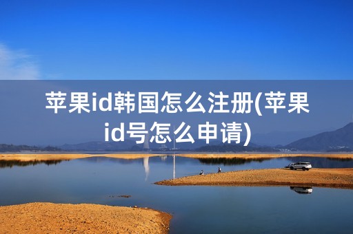 苹果id韩国怎么注册(苹果id号怎么申请)