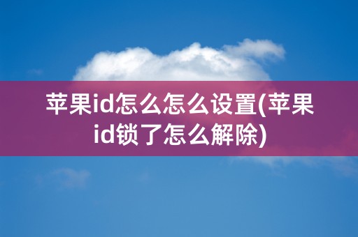 苹果id怎么怎么设置(苹果id锁了怎么解除)