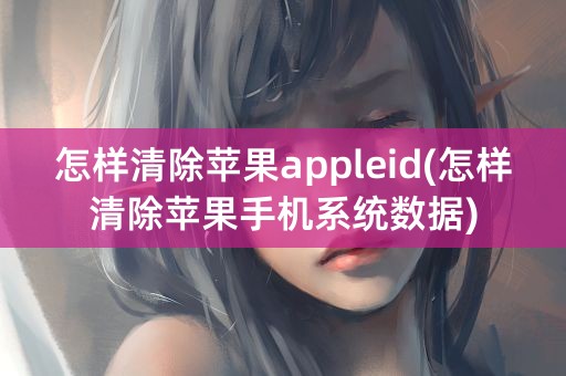 怎样清除苹果appleid(怎样清除苹果手机系统数据)