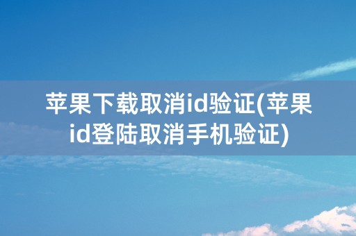 苹果下载取消id验证(苹果id登陆取消手机验证)